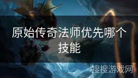 原始传奇法师优先哪个技能