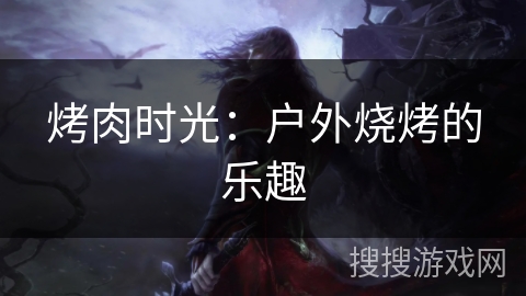 烤肉时光:户外烧烤的乐趣 烤肉时光:户外烧烤的乐趣