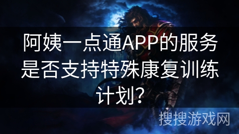 阿姨一点通APP的服务是否支持特殊康复训练计划? 阿姨一点通APP的服务是否支持特殊康复训练计划?