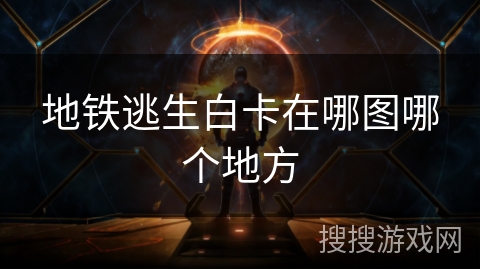 地铁逃生白卡在哪图哪个地方 地铁逃生白卡在哪图哪个地方