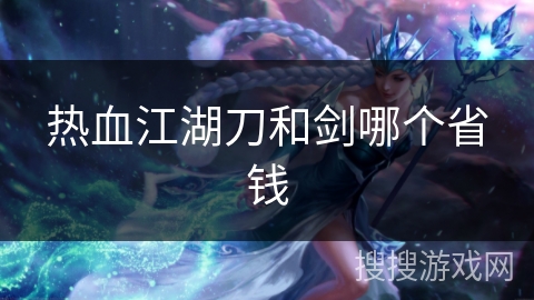 热血江湖刀和剑哪个省钱 热血江湖刀和剑哪个省钱