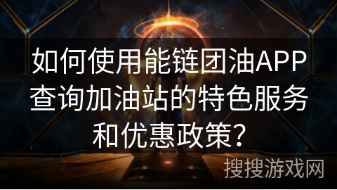 如何使用能链团油APP查询加油站的特色服务和优惠政策? 如何使用能链团油APP查询加油站的特色服务和优惠政策?