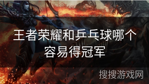 王者荣耀和乒乓球哪个容易得冠军 王者荣耀和乒乓球哪个容易得冠军