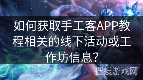 如何获取手工客APP教程相关的线下活动或工作坊信息? 如何获取手工客APP教程相关的线下活动或工作坊信息?