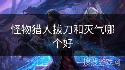 怪物猎人拔刀和灭气哪个好
