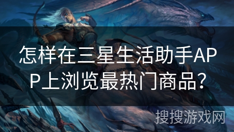怎样在三星生活助手APP上浏览最热门商品? 怎样在三星生活助手APP上浏览最热门商品?
