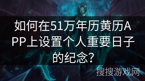 如何在51万年历黄历APP上设置个人重要日子的纪念? 如何在51万年历黄历APP上设置个人重要日子的纪念?
