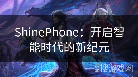 ShinePhone:开启智能时代的新纪元 ShinePhone:开启智能时代的新纪元