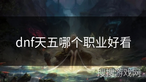 dnf天五哪个职业好看 dnf天五哪个职业好看