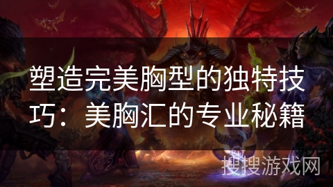 塑造完美胸型的独特技巧:美胸汇的专业秘籍 塑造完美胸型的独特技巧:美胸汇的专业秘籍