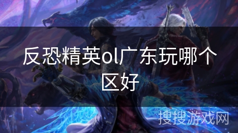 反恐精英ol广东玩哪个区好 反恐精英ol广东玩哪个区好