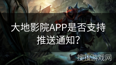 大地影院APP是否支持推送通知? 大地影院APP是否支持推送通知?