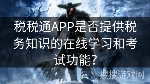 税税通APP是否提供税务知识的在线学习和考试功能? 税税通APP是否提供税务知识的在线学习和考试功能?