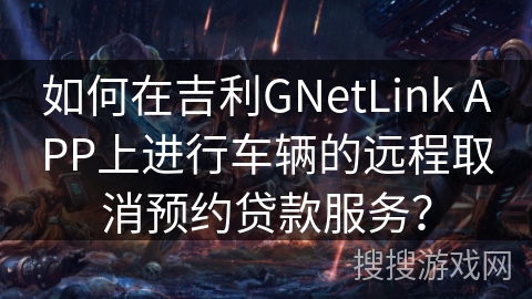如何在吉利GNetLink APP上进行车辆的远程取消预约贷款服务? 如何在吉利GNetLink APP上进行车辆的远程取消预约贷款服务?