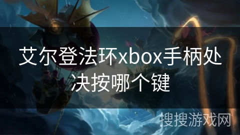 艾尔登法环xbox手柄处决按哪个键 艾尔登法环xbox手柄处决按哪个键