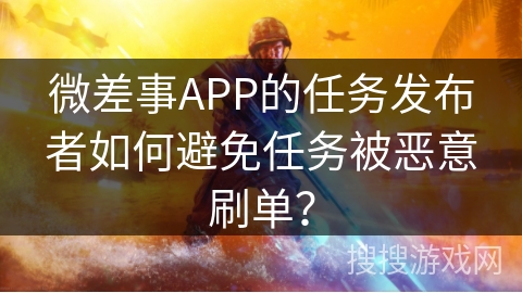 微差事APP的任务发布者如何避免任务被恶意刷单? 微差事APP的任务发布者如何避免任务被恶意刷单?