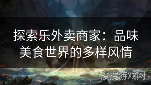 探索乐外卖商家:品味美食世界的多样风情 探索乐外卖商家:品味美食世界的多样风情