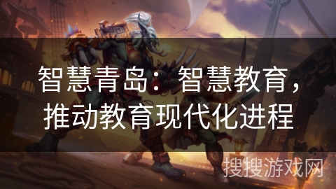 智慧青岛:智慧教育,推动教育现代化进程 智慧青岛:智慧教育,推动教育现代化进程
