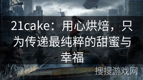 21cake:用心烘焙,只为传递最纯粹的甜蜜与幸福 21cake:用心烘焙,只为传递最纯粹的甜蜜与幸福