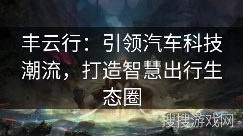 丰云行:引领汽车科技潮流,打造智慧出行生态圈 丰云行:引领汽车科技潮流,打造智慧出行生态圈
