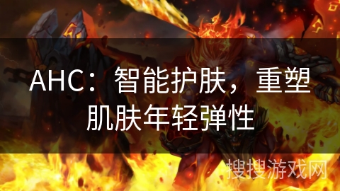 AHC:智能护肤,重塑肌肤年轻弹性 AHC:智能护肤,重塑肌肤年轻弹性