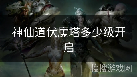 神仙道伏魔塔多少级开启 神仙道伏魔塔多少级开启