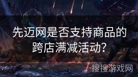 先迈网是否支持商品的跨店满减活动？