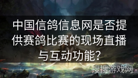 中国信鸽信息网是否提供赛鸽比赛的现场直播与互动功能？