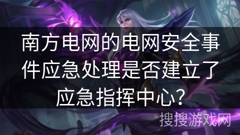南方电网的电网安全事件应急处理是否建立了应急指挥中心? 南方电网的电网安全事件应急处理是否建立了应急指挥中心?
