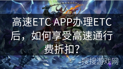 高速ETC APP办理ETC后，如何享受高速通行费折扣？