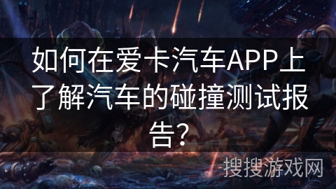 如何在爱卡汽车APP上了解汽车的碰撞测试报告？