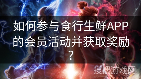 如何参与食行生鲜APP的会员活动并获取奖励？