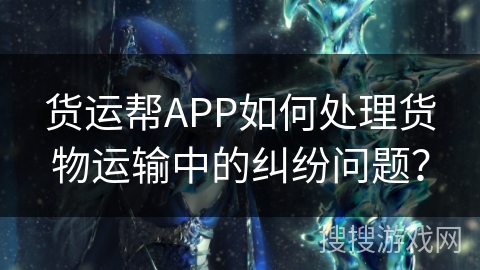 货运帮APP如何处理货物运输中的纠纷问题？