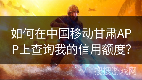 如何在中国移动甘肃APP上查询我的信用额度？