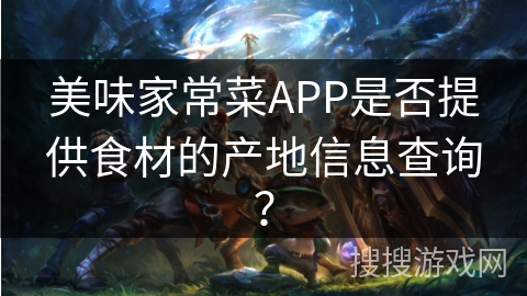 美味家常菜APP是否提供食材的产地信息查询? 美味家常菜APP是否提供食材的产地信息查询?