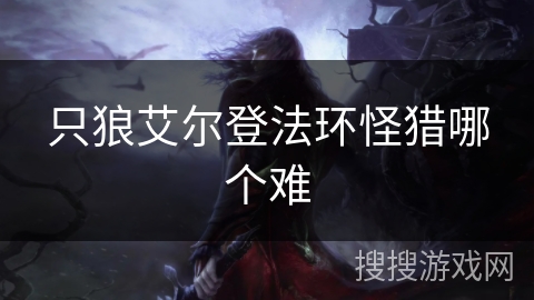 只狼艾尔登法环怪猎哪个难 只狼艾尔登法环怪猎哪个难