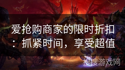 爱抢购商家的限时折扣:抓紧时间,享受超值 爱抢购商家的限时折扣:抓紧时间,享受超值