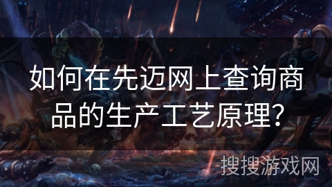 如何在先迈网上查询商品的生产工艺原理? 如何在先迈网上查询商品的生产工艺原理?
