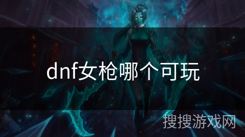 dnf女枪哪个可玩 dnf女枪哪个可玩