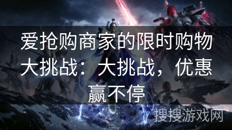 爱抢购商家的限时购物大挑战:大挑战,优惠赢不停 爱抢购商家的限时购物大挑战:大挑战,优惠赢不停