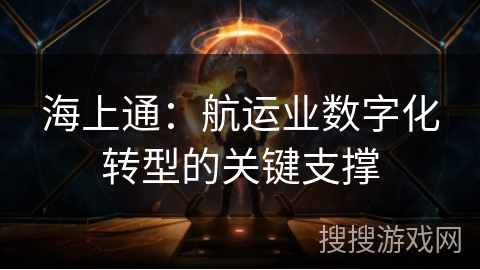 海上通:航运业数字化转型的关键支撑 海上通:航运业数字化转型的关键支撑