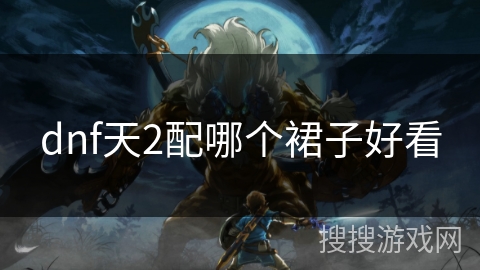 dnf天2配哪个裙子好看 dnf天2配哪个裙子好看