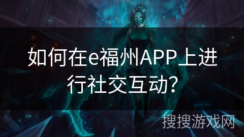 如何在e福州APP上进行社交互动? 如何在e福州APP上进行社交互动?