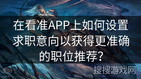在看准APP上如何设置求职意向以获得更准确的职位推荐? 在看准APP上如何设置求职意向以获得更准确的职位推荐?