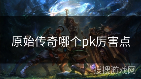 原始传奇哪个pk厉害点 原始传奇哪个pk厉害点