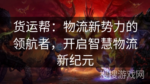 货运帮:物流新势力的领航者,开启智慧物流新纪元 货运帮:物流新势力的领航者,开启智慧物流新纪元