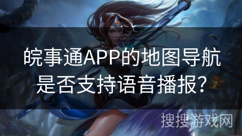 皖事通APP的地图导航是否支持语音播报？