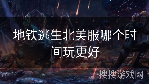 地铁逃生北美服哪个时间玩更好 地铁逃生北美服哪个时间玩更好