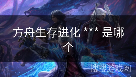 方舟生存进化 *** 是哪个 方舟生存进化 *** 是哪个