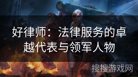 好律师:法律服务的卓越代表与领军人物 好律师:法律服务的卓越代表与领军人物